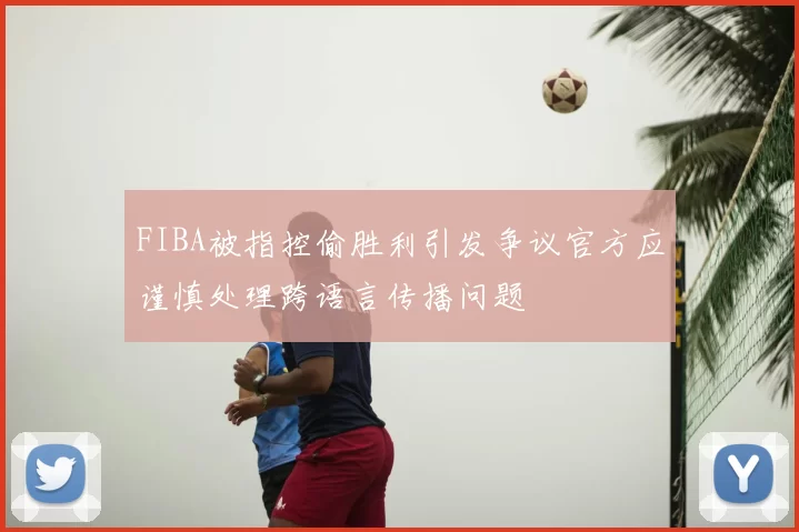 FIBA被指控偷胜利引发争议官方应谨慎处理跨语言传播问题