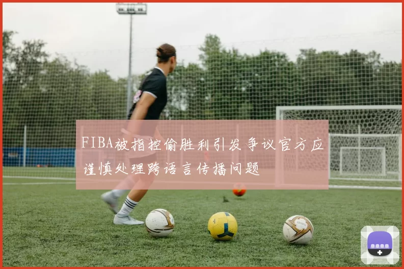 FIBA被指控偷胜利引发争议官方应谨慎处理跨语言传播问题