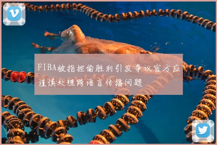FIBA被指控偷胜利引发争议官方应谨慎处理跨语言传播问题