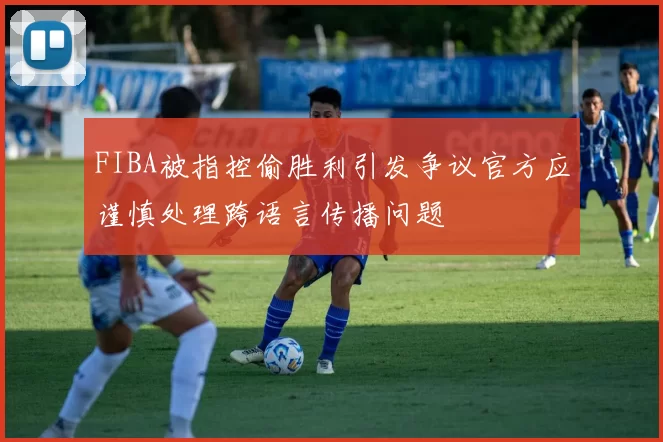 FIBA被指控偷胜利引发争议官方应谨慎处理跨语言传播问题