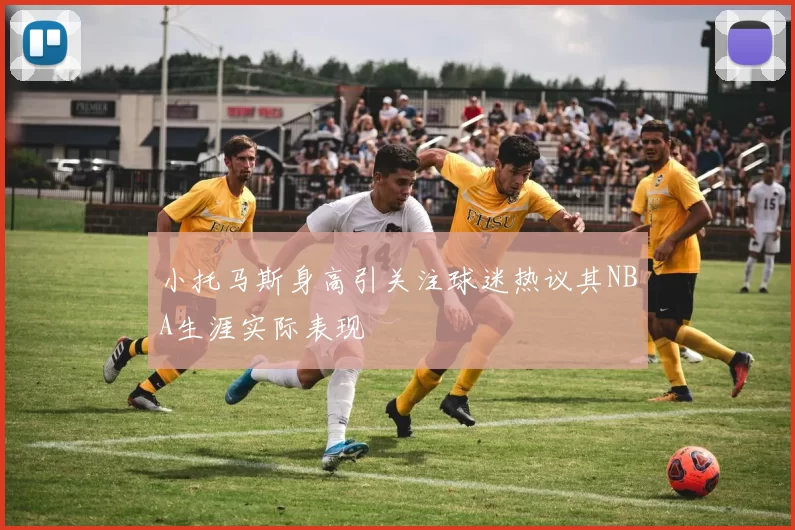 小托马斯身高引关注球迷热议其NBA生涯实际表现