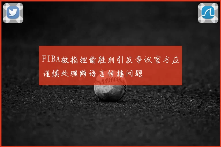 FIBA被指控偷胜利引发争议官方应谨慎处理跨语言传播问题