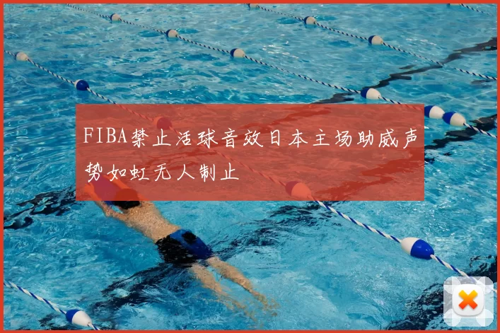 FIBA禁止活球音效日本主场助威声势如虹无人制止
