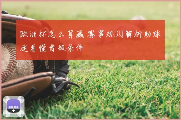 欧洲杯怎么算赢 赛事规则解析助球迷看懂晋级条件