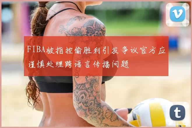 FIBA被指控偷胜利引发争议官方应谨慎处理跨语言传播问题