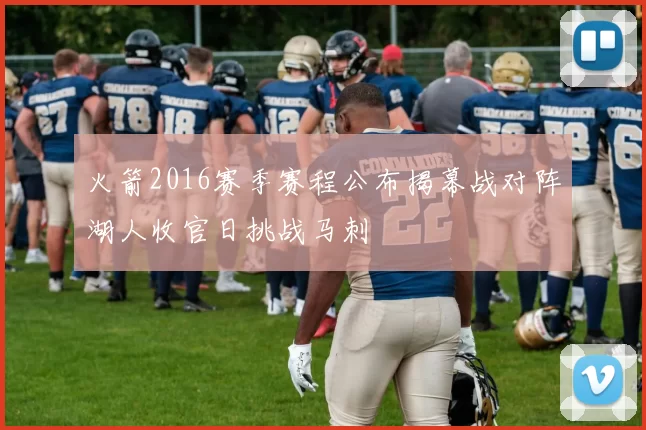 火箭2016赛季赛程公布揭幕战对阵湖人收官日挑战马刺