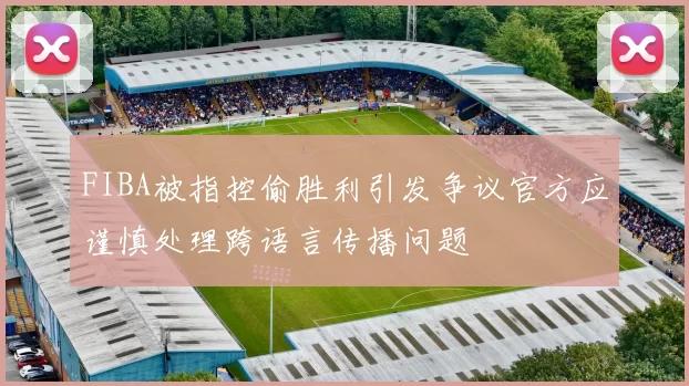 FIBA被指控偷胜利引发争议官方应谨慎处理跨语言传播问题