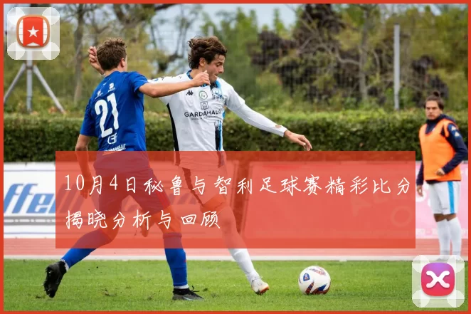 10月4日秘鲁与智利足球赛精彩比分揭晓分析与回顾
