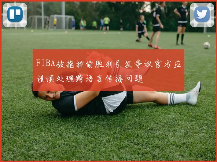 FIBA被指控偷胜利引发争议官方应谨慎处理跨语言传播问题
