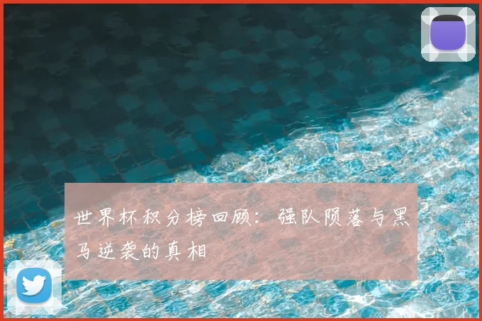 世界杯积分榜回顾：强队陨落与黑马逆袭的真相