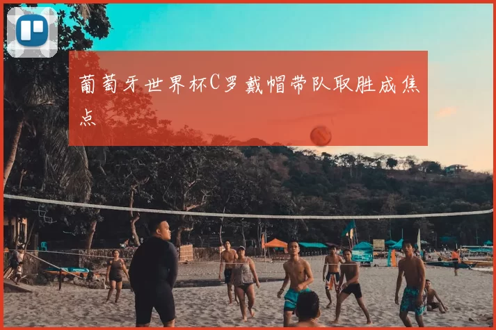 葡萄牙世界杯C罗戴帽带队取胜成焦点