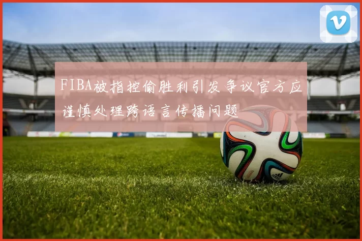 FIBA被指控偷胜利引发争议官方应谨慎处理跨语言传播问题