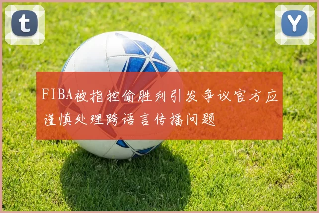 FIBA被指控偷胜利引发争议官方应谨慎处理跨语言传播问题