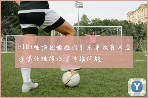 FIBA被指控偷胜利引发争议官方应谨慎处理跨语言传播问题