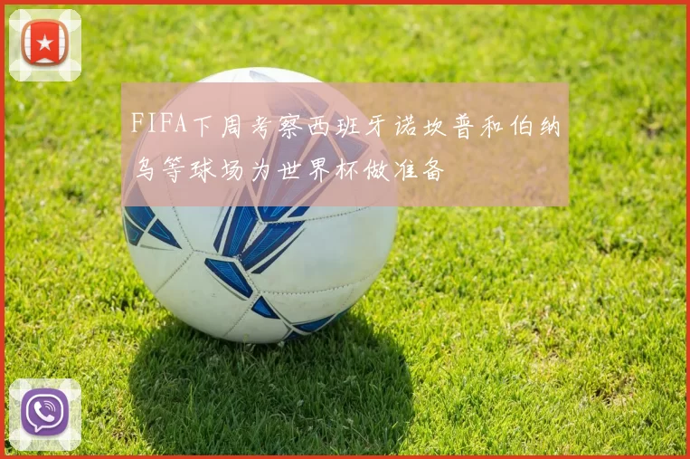 FIFA下周考察西班牙诺坎普和伯纳乌等球场为世界杯做准备