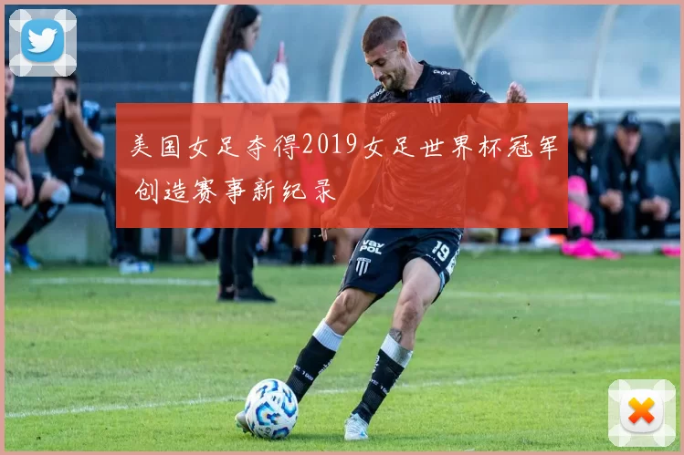 美国女足夺得2019女足世界杯冠军 创造赛事新纪录