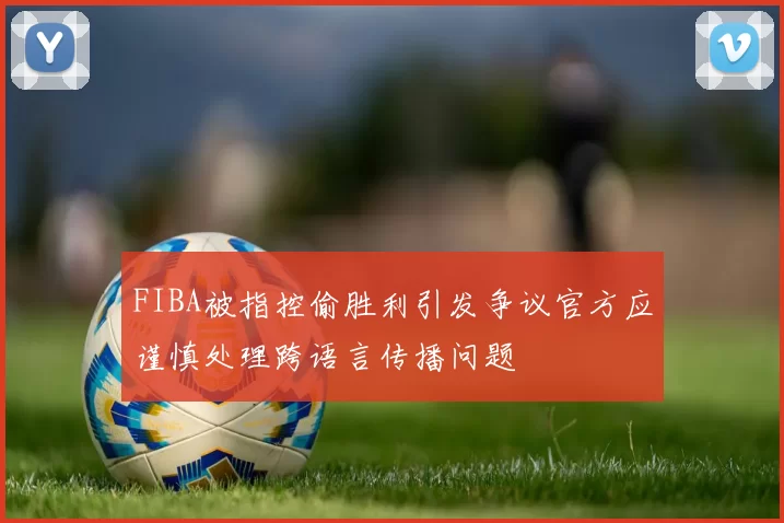 FIBA被指控偷胜利引发争议官方应谨慎处理跨语言传播问题