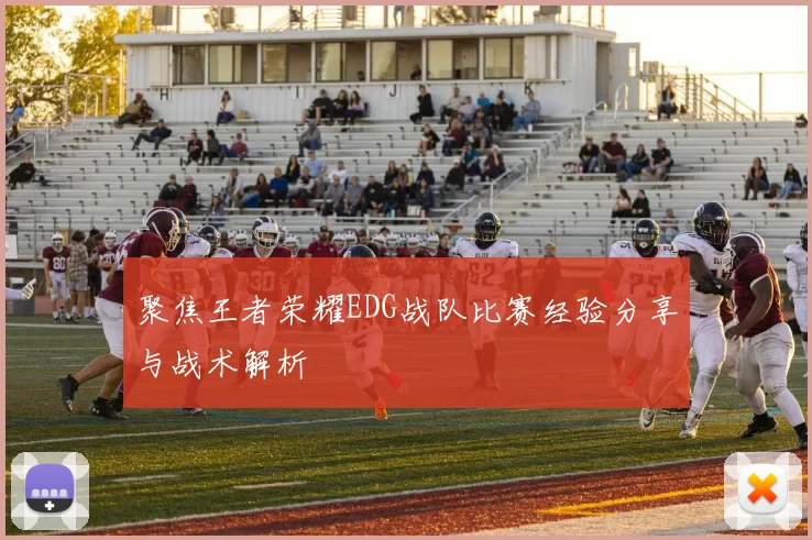 聚焦王者荣耀EDG战队比赛经验分享与战术解析