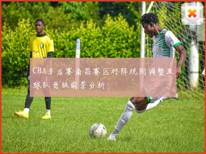 CBA季后赛南昌赛区对阵规则调整及球队晋级前景分析