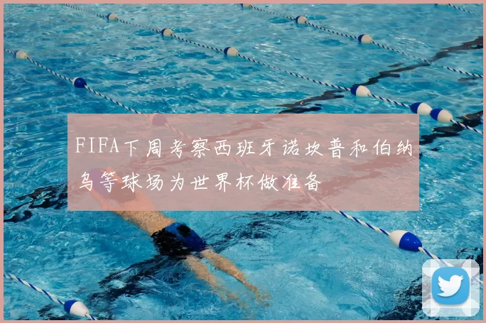 FIFA下周考察西班牙诺坎普和伯纳乌等球场为世界杯做准备