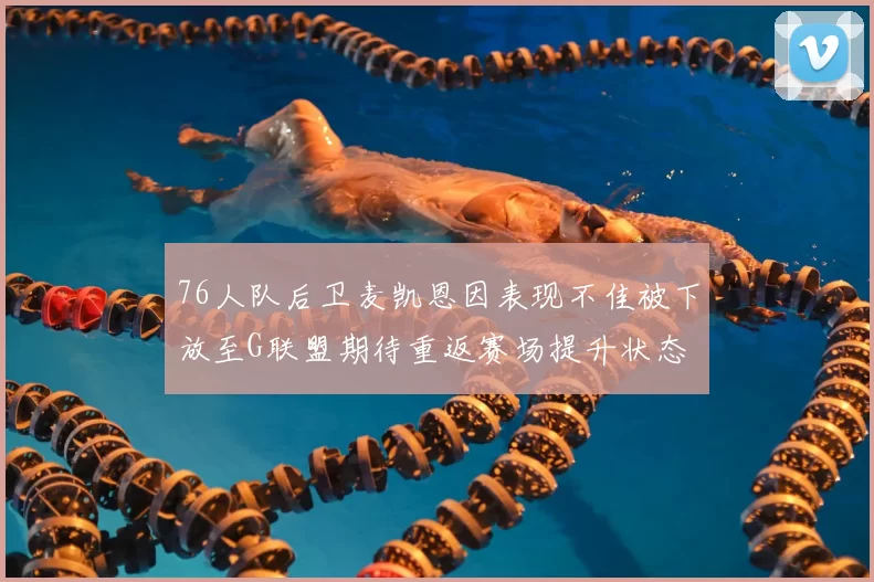 76人队后卫麦凯恩因表现不佳被下放至G联盟期待重返赛场提升状态