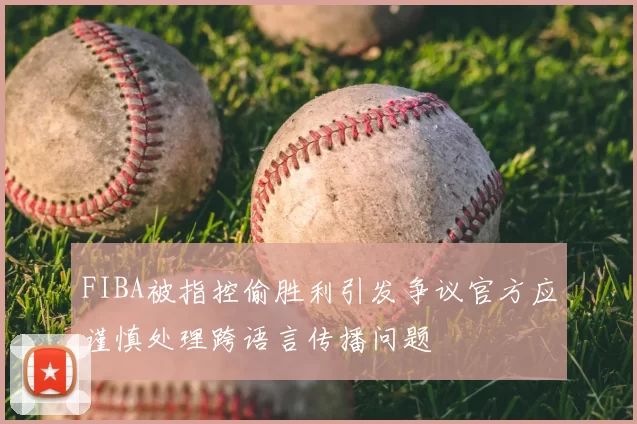 FIBA被指控偷胜利引发争议官方应谨慎处理跨语言传播问题