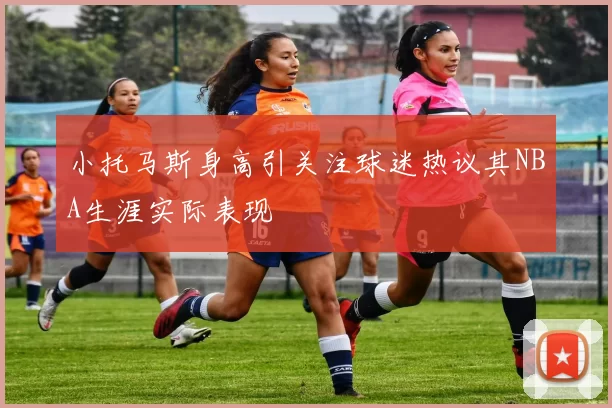 小托马斯身高引关注球迷热议其NBA生涯实际表现