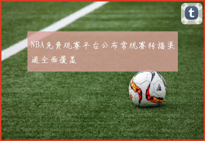 NBA免费观赛平台公布常规赛转播渠道全面覆盖