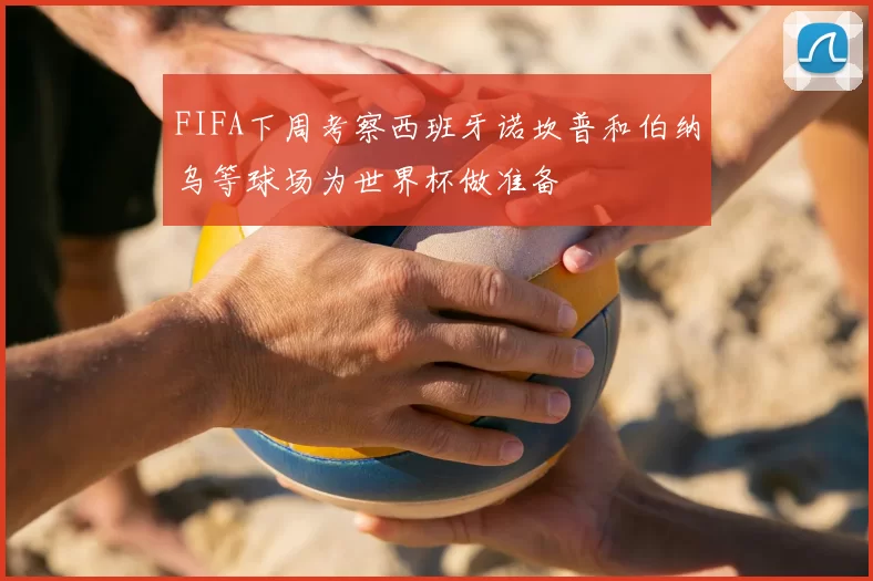 FIFA下周考察西班牙诺坎普和伯纳乌等球场为世界杯做准备
