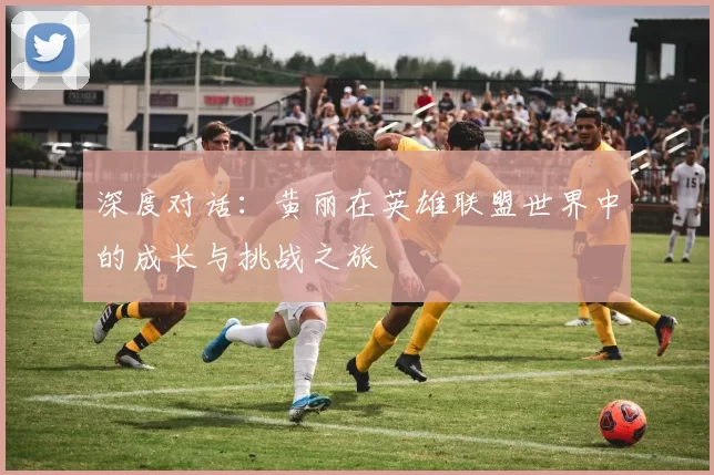 深度对话：黄丽在英雄联盟世界中的成长与挑战之旅
