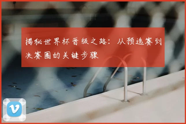 揭秘世界杯晋级之路：从预选赛到决赛圈的关键步骤