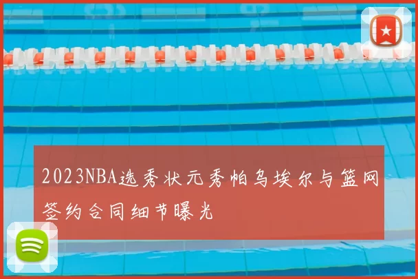 2023NBA选秀状元秀帕乌埃尔与篮网签约合同细节曝光