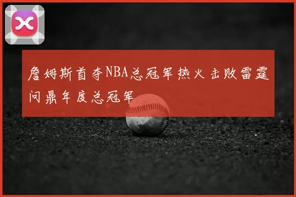 詹姆斯首夺NBA总冠军热火击败雷霆问鼎年度总冠军
