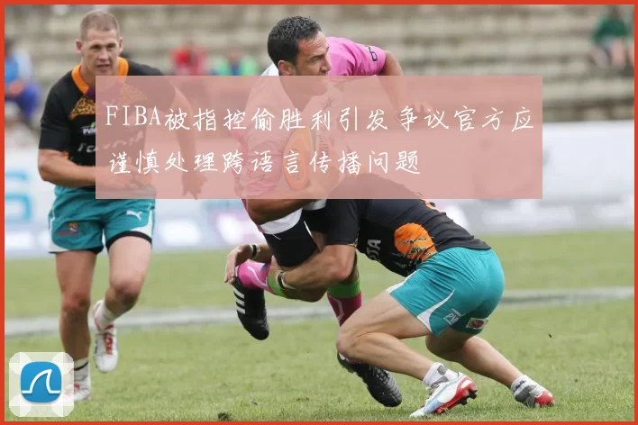 FIBA被指控偷胜利引发争议官方应谨慎处理跨语言传播问题