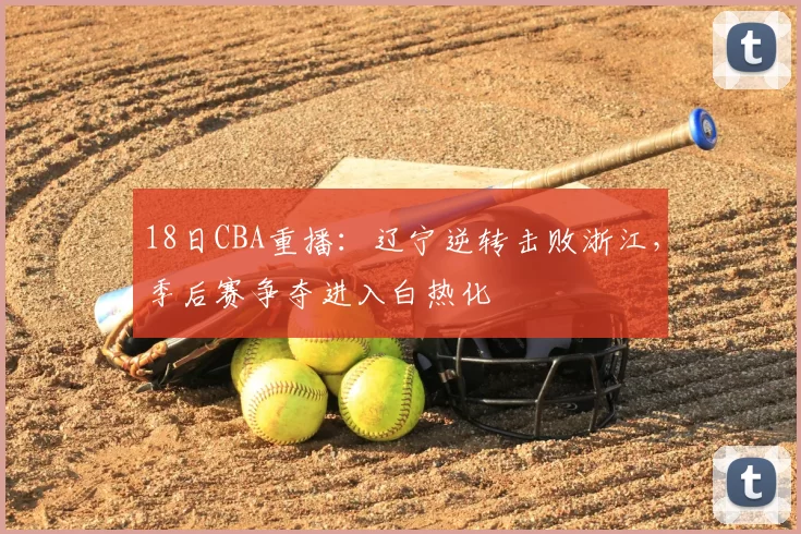 18日CBA重播：辽宁逆转击败浙江，季后赛争夺进入白热化