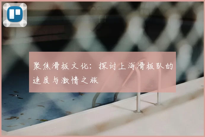 聚焦滑板文化:探讨上海滑板队的速度与激情之旅