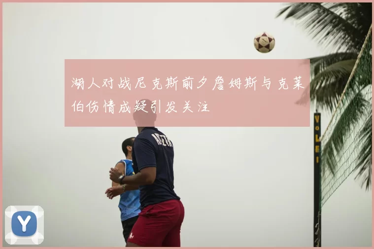 湖人对战尼克斯前夕詹姆斯与克莱伯伤情成疑引发关注