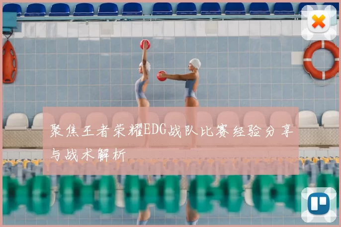 聚焦王者荣耀EDG战队比赛经验分享与战术解析