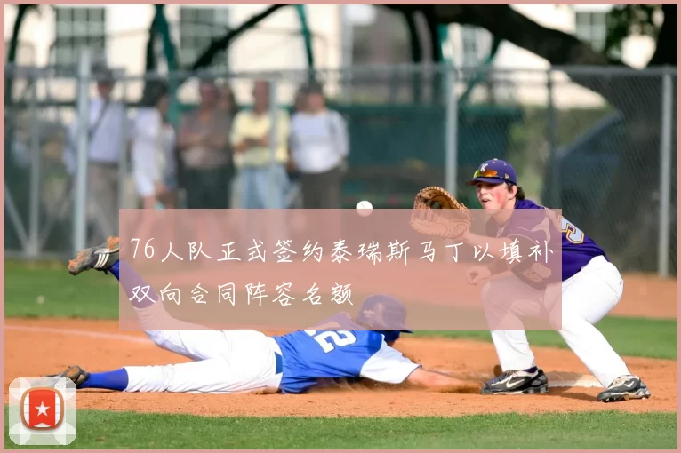 76人队正式签约泰瑞斯马丁以填补双向合同阵容名额