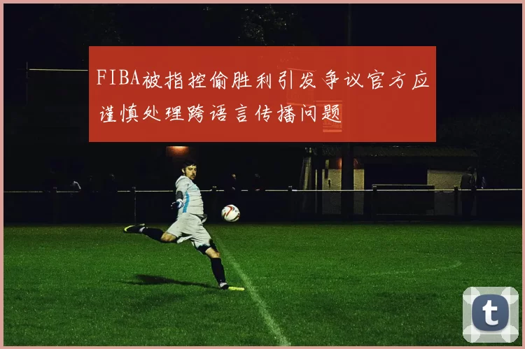 FIBA被指控偷胜利引发争议官方应谨慎处理跨语言传播问题