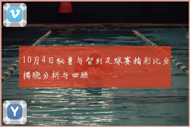 10月4日秘鲁与智利足球赛精彩比分揭晓分析与回顾