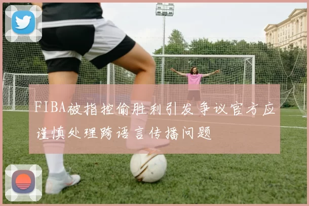 FIBA被指控偷胜利引发争议官方应谨慎处理跨语言传播问题