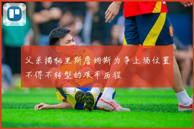 父亲揭秘里斯詹姆斯为争上场位置不得不转型的艰辛历程