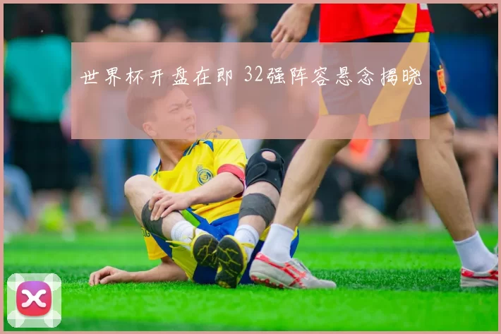 世界杯开盘在即 32强阵容悬念揭晓