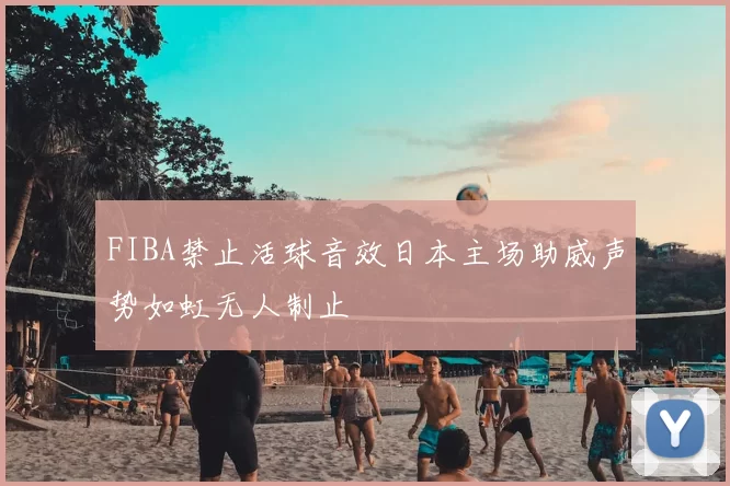 FIBA禁止活球音效日本主场助威声势如虹无人制止