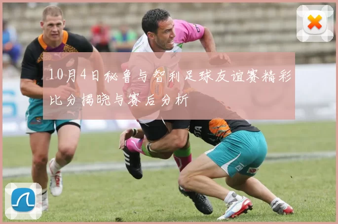 10月4日秘鲁与智利足球友谊赛精彩比分揭晓与赛后分析