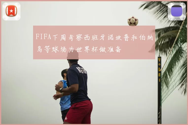 FIFA下周考察西班牙诺坎普和伯纳乌等球场为世界杯做准备