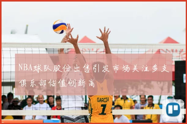 NBA球队股份出售引发市场关注多支俱乐部估值创新高