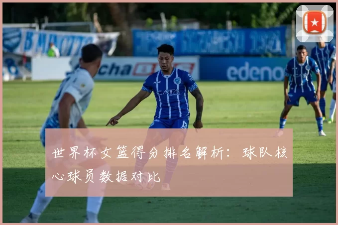 世界杯女篮得分排名解析：球队核心球员数据对比
