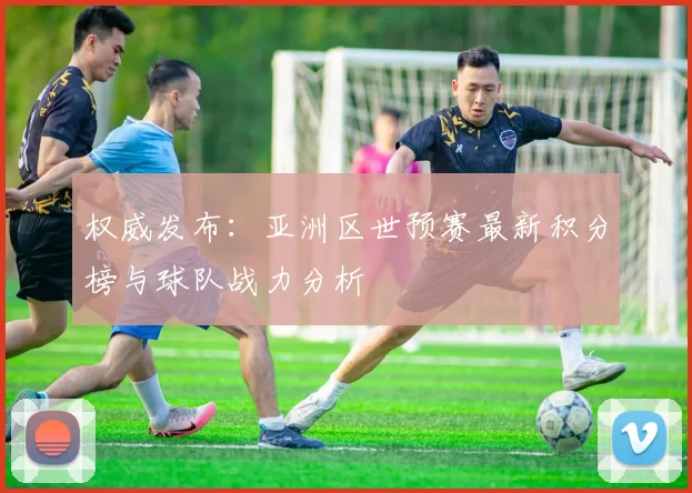 权威发布：亚洲区世预赛最新积分榜与球队战力分析